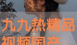 九九精品视频国产,国货之光，引领国产影视新潮流